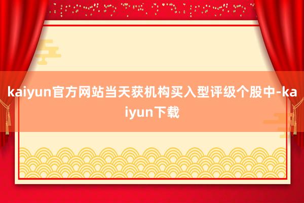 kaiyun官方网站当天获机构买入型评级个股中-kaiyun下载