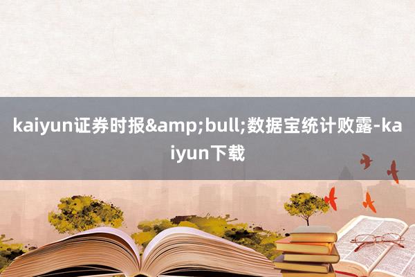 kaiyun证券时报&bull;数据宝统计败露-kaiyun下载