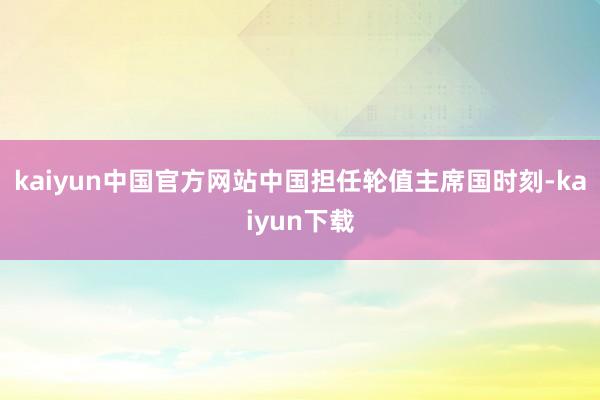 kaiyun中国官方网站中国担任轮值主席国时刻-kaiyun下载