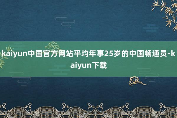 kaiyun中国官方网站平均年事25岁的中国畅通员-kaiyun下载