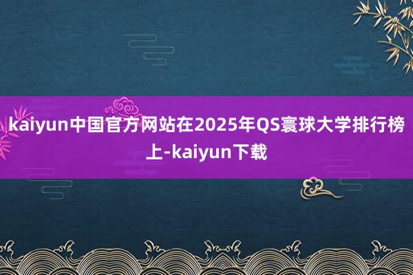kaiyun中国官方网站在2025年QS寰球大学排行榜上-kaiyun下载