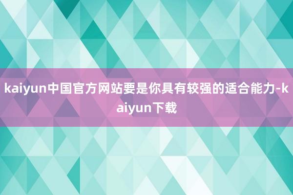 kaiyun中国官方网站要是你具有较强的适合能力-kaiyun下载