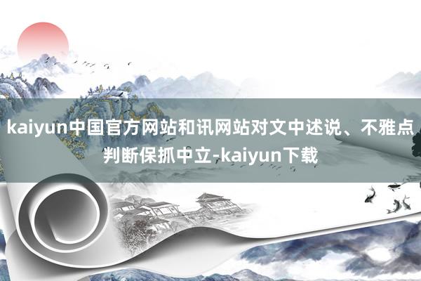 kaiyun中国官方网站和讯网站对文中述说、不雅点判断保抓中立-kaiyun下载
