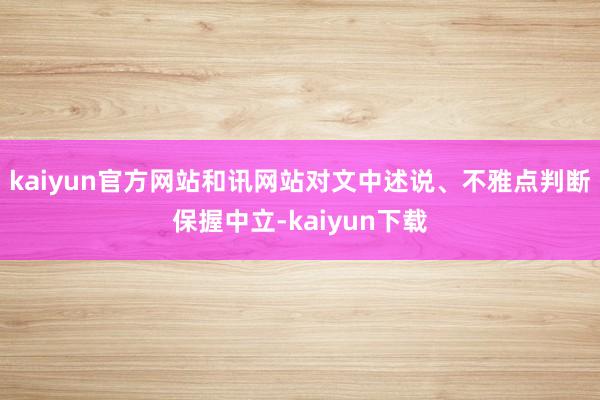 kaiyun官方网站和讯网站对文中述说、不雅点判断保握中立-kaiyun下载