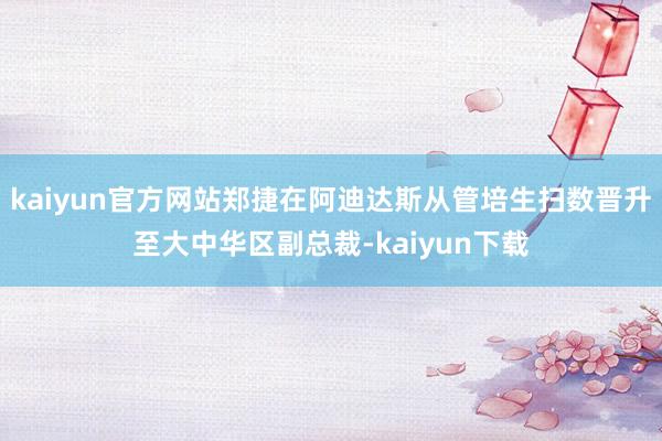 kaiyun官方网站郑捷在阿迪达斯从管培生扫数晋升至大中华区副总裁-kaiyun下载