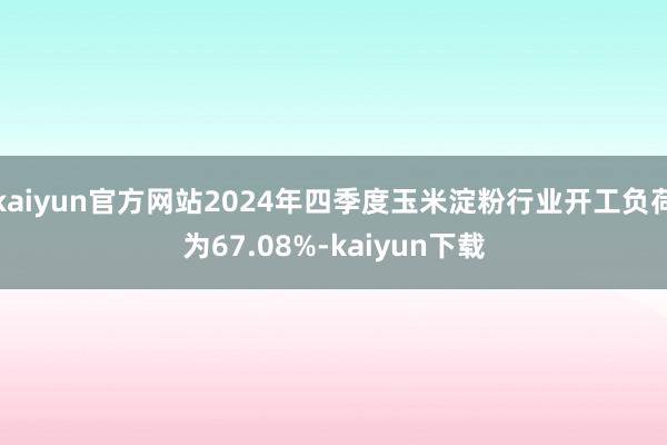 kaiyun官方网站2024年四季度玉米淀粉行业开工负荷为67.08%-kaiyun下载