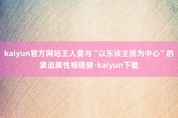 kaiyun官方网站王人要与“以东谈主民为中心”的紧迫属性相稳健-kaiyun下载