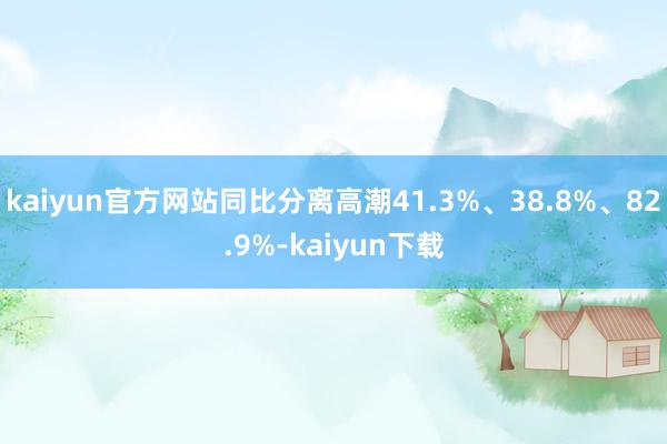 kaiyun官方网站同比分离高潮41.3%、38.8%、82.9%-kaiyun下载