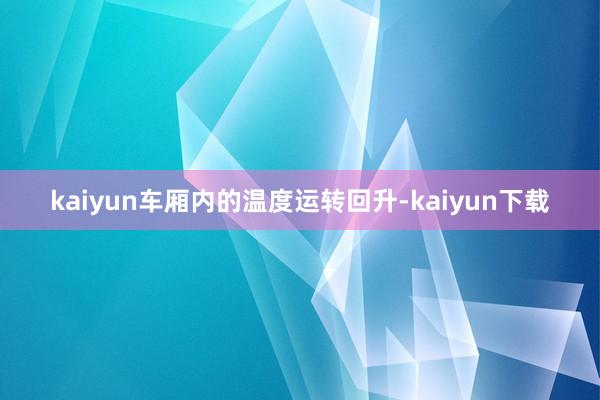 kaiyun车厢内的温度运转回升-kaiyun下载