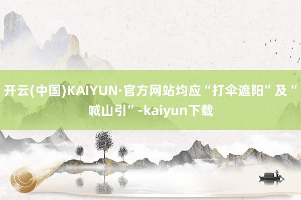 开云(中国)KAIYUN·官方网站均应“打伞遮阳”及“喊山引”-kaiyun下载