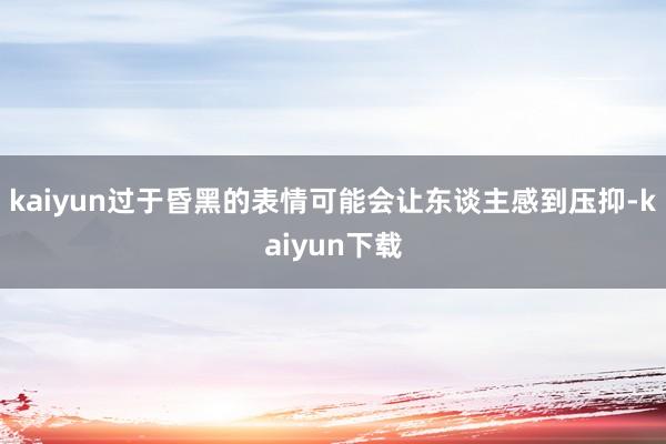 kaiyun过于昏黑的表情可能会让东谈主感到压抑-kaiyun下载