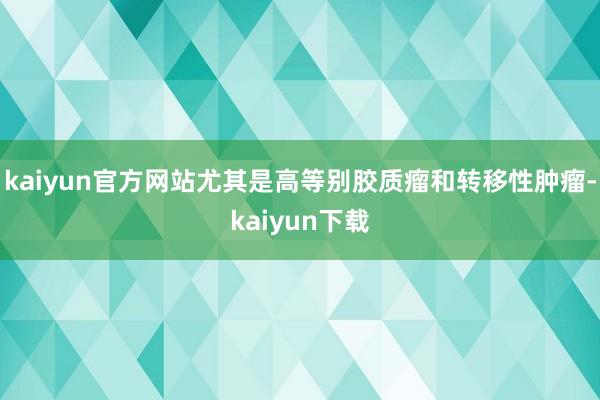 kaiyun官方网站尤其是高等别胶质瘤和转移性肿瘤-kaiyun下载