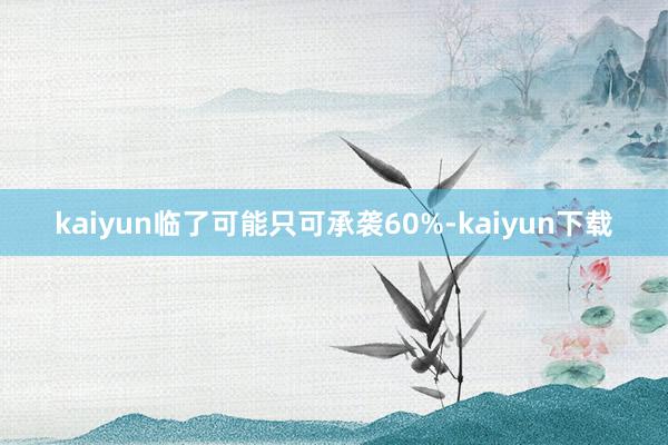 kaiyun临了可能只可承袭60%-kaiyun下载