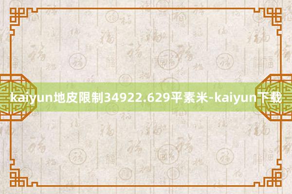 kaiyun地皮限制34922.629平素米-kaiyun下载