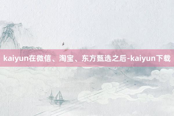 kaiyun在微信、淘宝、东方甄选之后-kaiyun下载