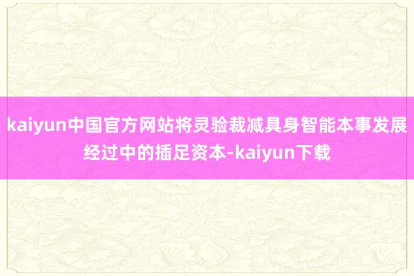 kaiyun中国官方网站将灵验裁减具身智能本事发展经过中的插足资本-kaiyun下载