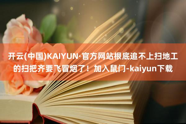 开云(中国)KAIYUN·官方网站根底追不上扫地工的扫把齐要飞冒烟了！加入鼠门-kaiyun下载