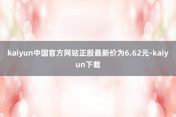 kaiyun中国官方网站正股最新价为6.62元-kaiyun下载
