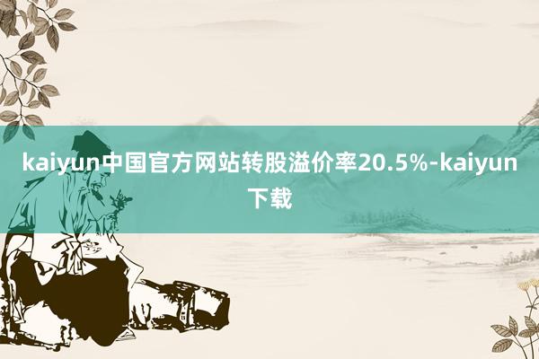 kaiyun中国官方网站转股溢价率20.5%-kaiyun下载