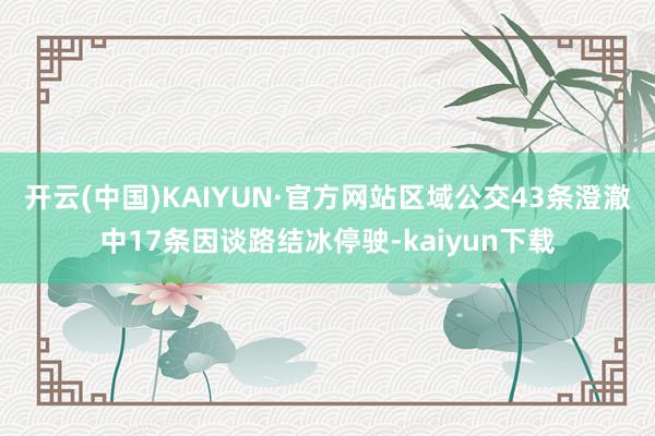 开云(中国)KAIYUN·官方网站区域公交43条澄澈中17条因谈路结冰停驶-kaiyun下载