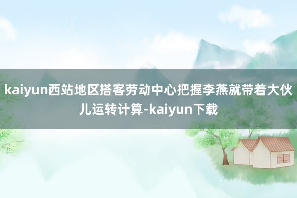 kaiyun西站地区搭客劳动中心把握李燕就带着大伙儿运转计算-kaiyun下载