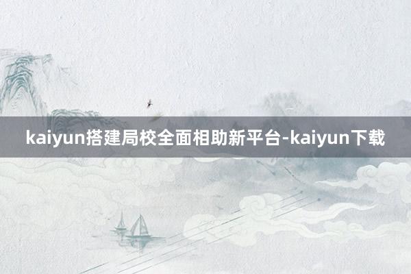 kaiyun搭建局校全面相助新平台-kaiyun下载