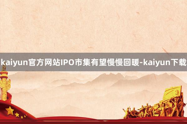 kaiyun官方网站IPO市集有望慢慢回暖-kaiyun下载