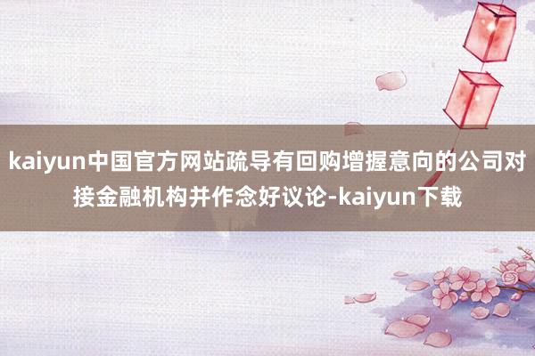 kaiyun中国官方网站疏导有回购增握意向的公司对接金融机构并作念好议论-kaiyun下载