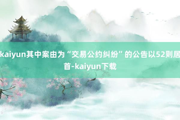 kaiyun其中案由为“交易公约纠纷”的公告以52则居首-kaiyun下载