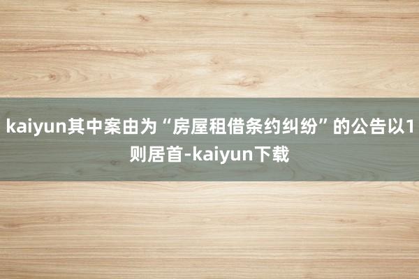 kaiyun其中案由为“房屋租借条约纠纷”的公告以1则居首-kaiyun下载