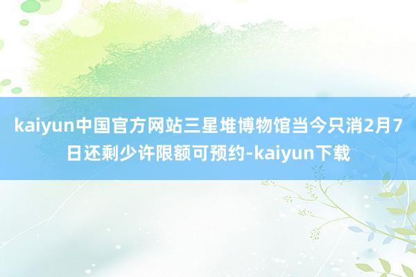 kaiyun中国官方网站三星堆博物馆当今只消2月7日还剩少许限额可预约-kaiyun下载
