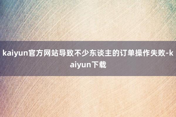 kaiyun官方网站导致不少东谈主的订单操作失败-kaiyun下载