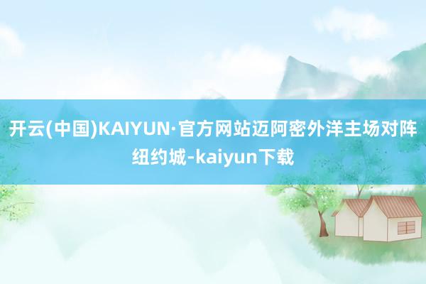 开云(中国)KAIYUN·官方网站迈阿密外洋主场对阵纽约城-kaiyun下载