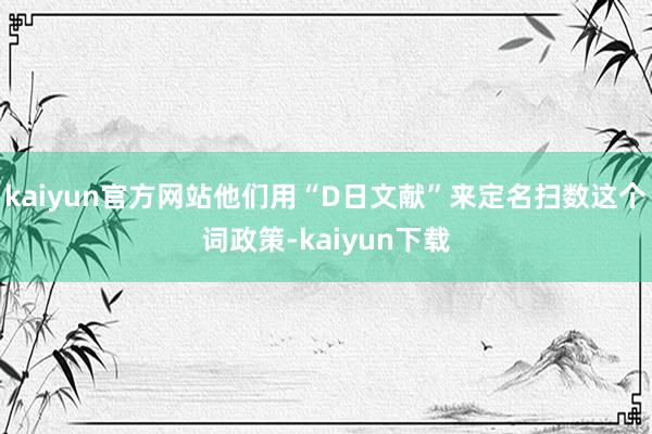 kaiyun官方网站他们用“D日文献”来定名扫数这个词政策-kaiyun下载