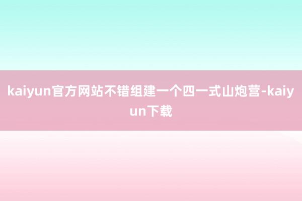 kaiyun官方网站不错组建一个四一式山炮营-kaiyun下载