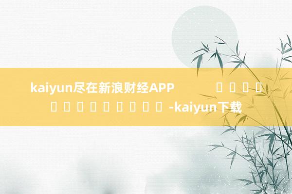 kaiyun尽在新浪财经APP            													-kaiyun下载