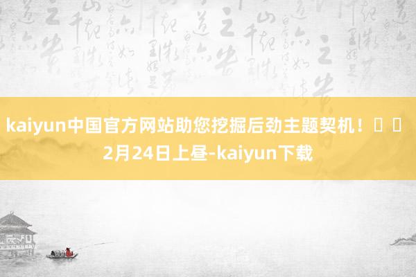 kaiyun中国官方网站助您挖掘后劲主题契机！		　　2月24日上昼-kaiyun下载