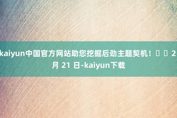 kaiyun中国官方网站助您挖掘后劲主题契机！		　　2 月 21 日-kaiyun下载