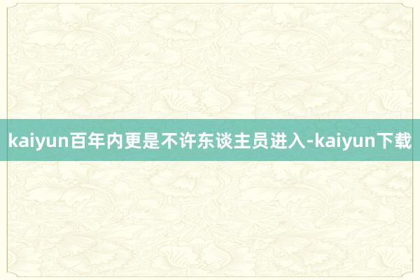 kaiyun百年内更是不许东谈主员进入-kaiyun下载