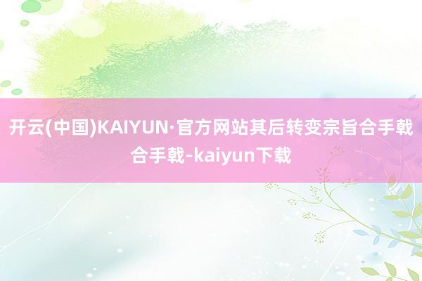 开云(中国)KAIYUN·官方网站其后转变宗旨合手戟合手戟-kaiyun下载