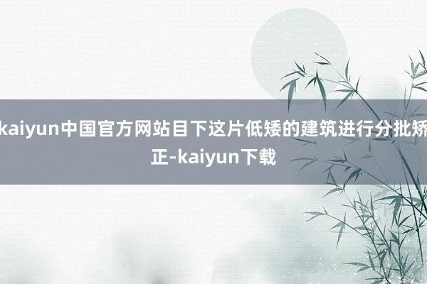 kaiyun中国官方网站目下这片低矮的建筑进行分批矫正-kaiyun下载