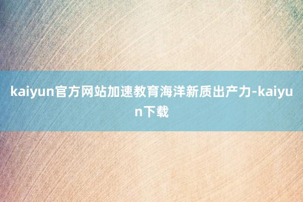 kaiyun官方网站加速教育海洋新质出产力-kaiyun下载