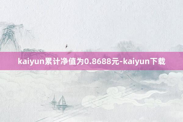 kaiyun累计净值为0.8688元-kaiyun下载