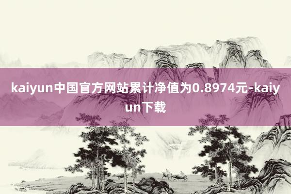 kaiyun中国官方网站累计净值为0.8974元-kaiyun下载
