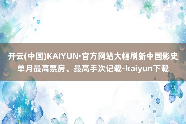 开云(中国)KAIYUN·官方网站大幅刷新中国影史单月最高票房、最高手次记载-kaiyun下载