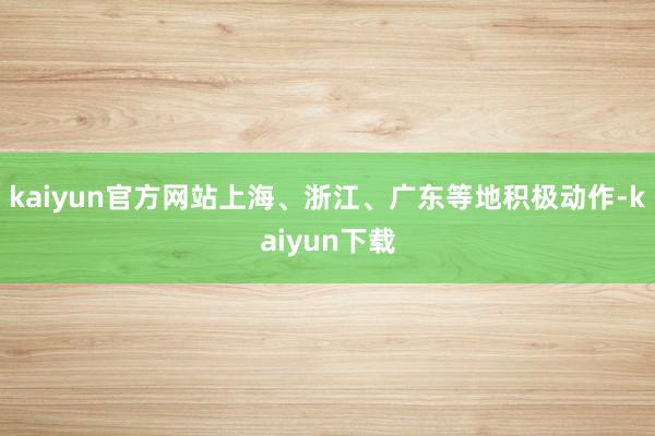 kaiyun官方网站上海、浙江、广东等地积极动作-kaiyun下载