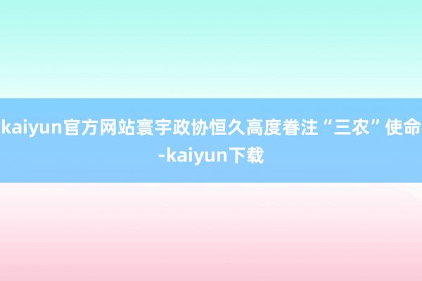 kaiyun官方网站寰宇政协恒久高度眷注“三农”使命-kaiyun下载
