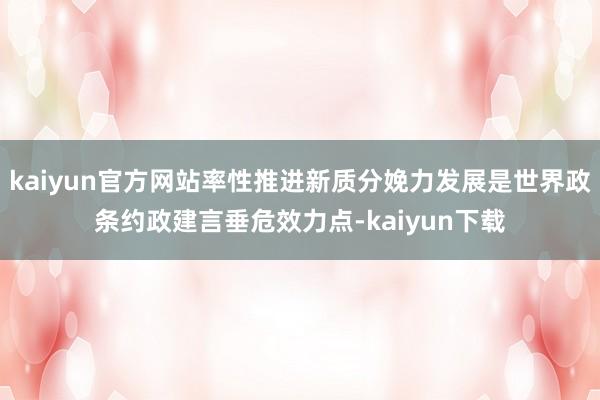 kaiyun官方网站率性推进新质分娩力发展是世界政条约政建言垂危效力点-kaiyun下载