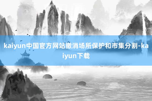 kaiyun中国官方网站撤消场所保护和市集分割-kaiyun下载