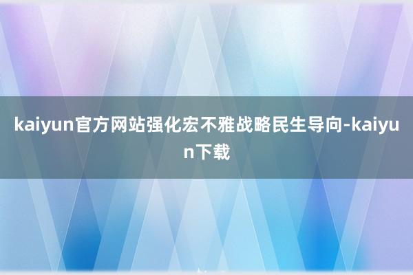 kaiyun官方网站强化宏不雅战略民生导向-kaiyun下载